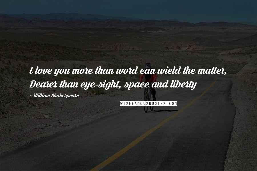 William Shakespeare Quotes: I love you more than word can wield the matter, Dearer than eye-sight, space and liberty