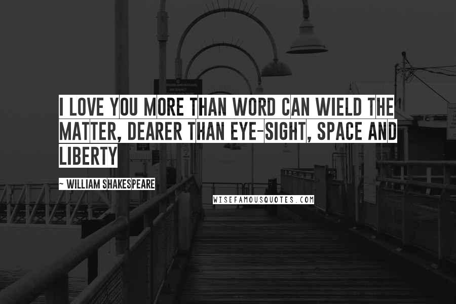 William Shakespeare Quotes: I love you more than word can wield the matter, Dearer than eye-sight, space and liberty