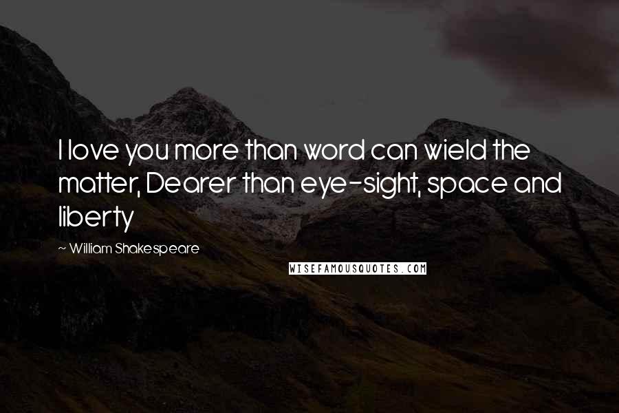 William Shakespeare Quotes: I love you more than word can wield the matter, Dearer than eye-sight, space and liberty