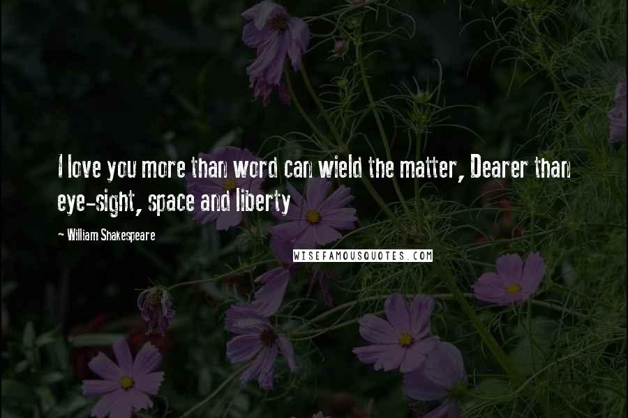 William Shakespeare Quotes: I love you more than word can wield the matter, Dearer than eye-sight, space and liberty