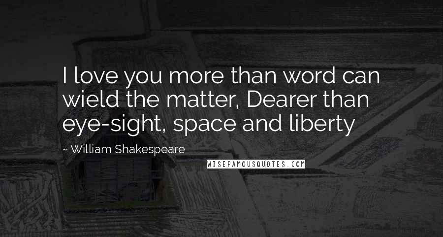 William Shakespeare Quotes: I love you more than word can wield the matter, Dearer than eye-sight, space and liberty