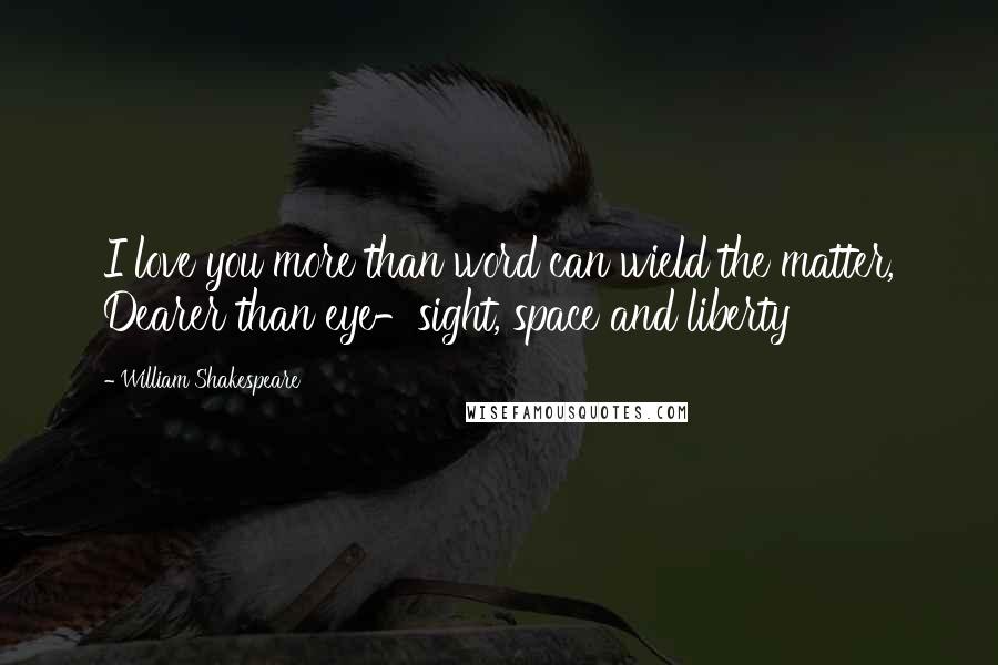 William Shakespeare Quotes: I love you more than word can wield the matter, Dearer than eye-sight, space and liberty