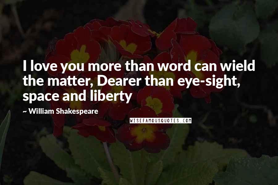 William Shakespeare Quotes: I love you more than word can wield the matter, Dearer than eye-sight, space and liberty