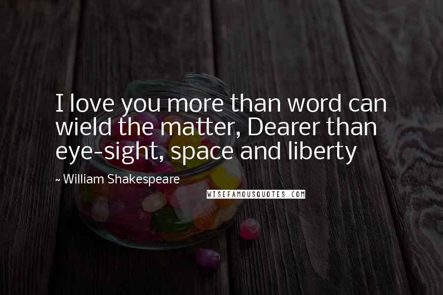 William Shakespeare Quotes: I love you more than word can wield the matter, Dearer than eye-sight, space and liberty