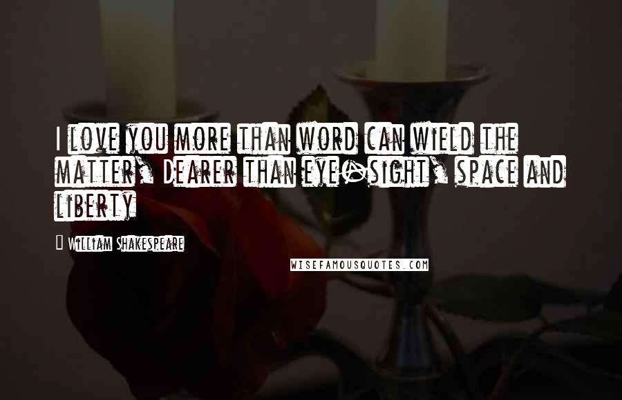 William Shakespeare Quotes: I love you more than word can wield the matter, Dearer than eye-sight, space and liberty