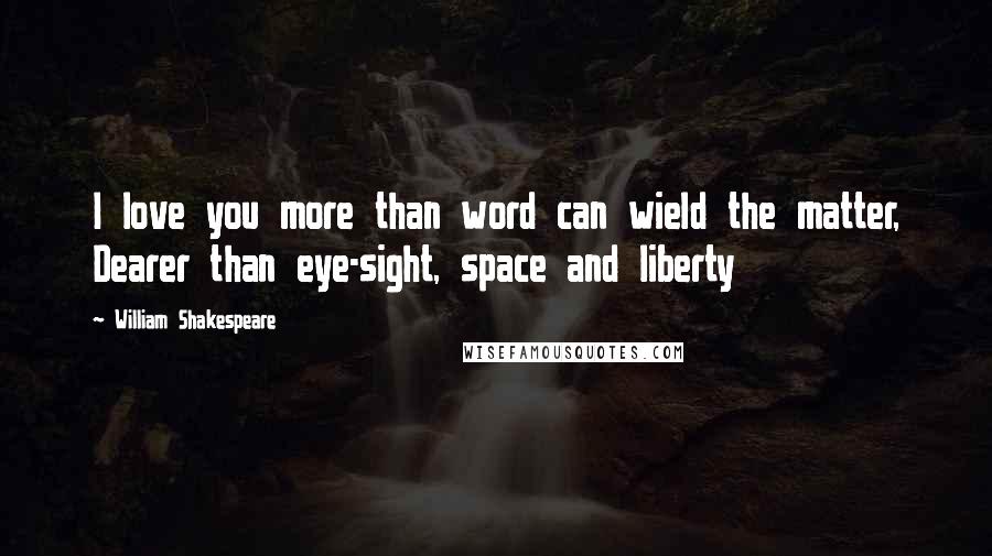 William Shakespeare Quotes: I love you more than word can wield the matter, Dearer than eye-sight, space and liberty