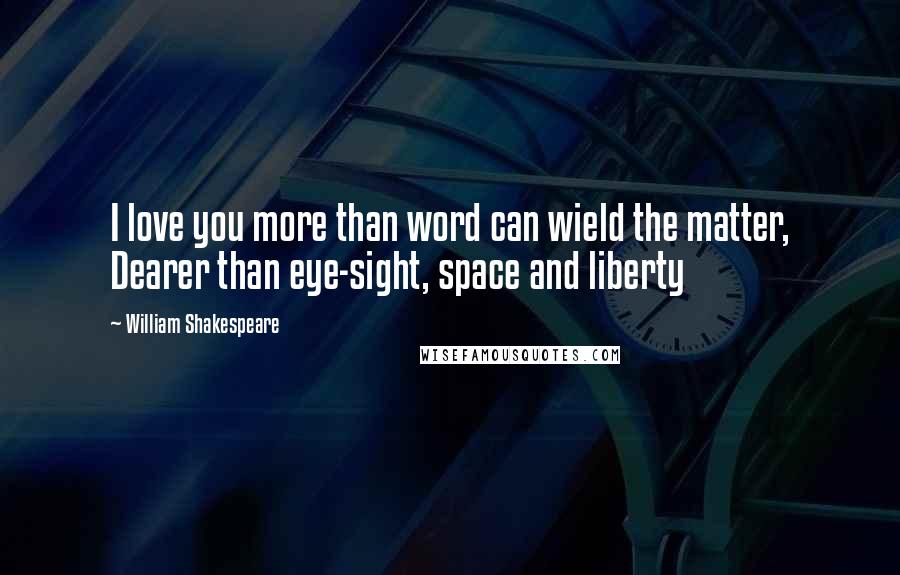 William Shakespeare Quotes: I love you more than word can wield the matter, Dearer than eye-sight, space and liberty