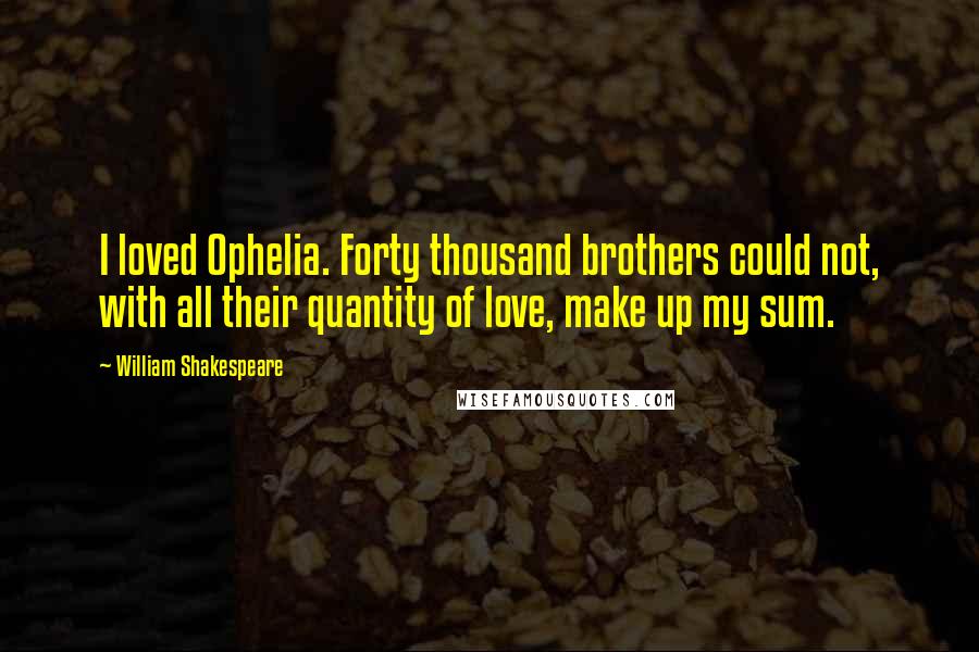 William Shakespeare Quotes: I loved Ophelia. Forty thousand brothers could not, with all their quantity of love, make up my sum.