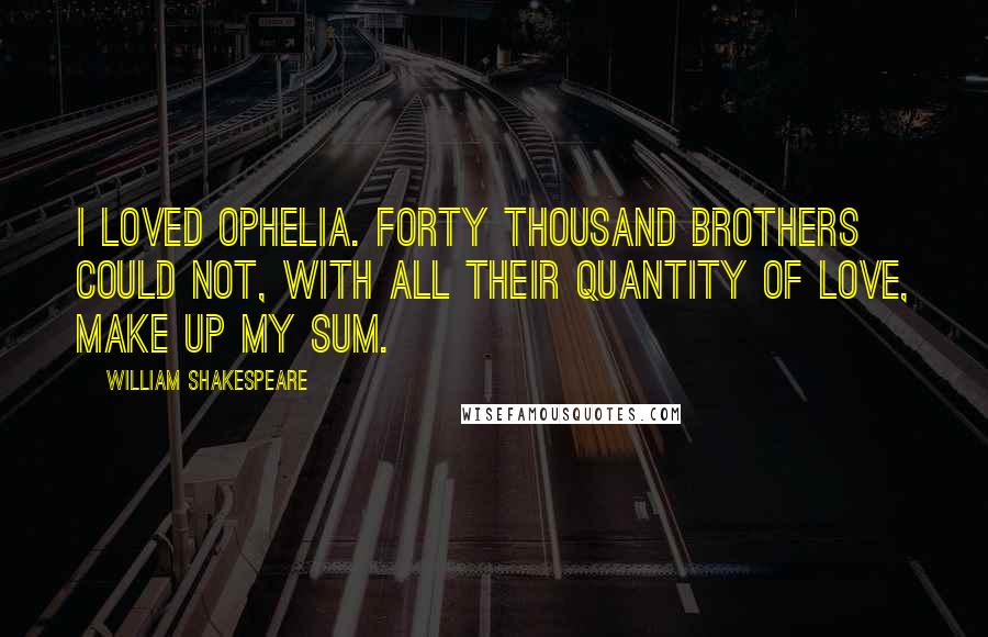 William Shakespeare Quotes: I loved Ophelia. Forty thousand brothers could not, with all their quantity of love, make up my sum.