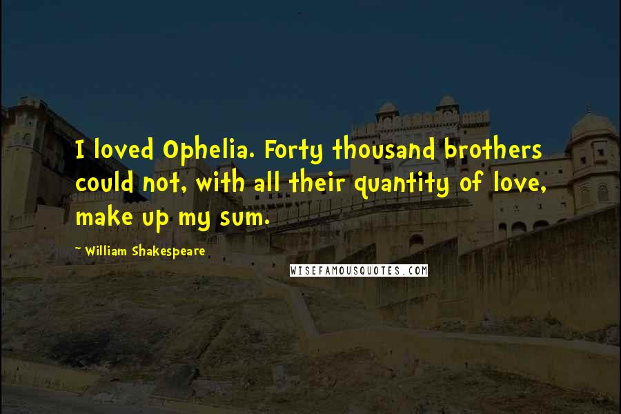 William Shakespeare Quotes: I loved Ophelia. Forty thousand brothers could not, with all their quantity of love, make up my sum.