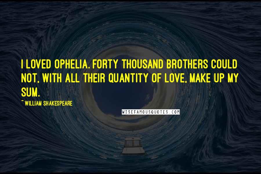 William Shakespeare Quotes: I loved Ophelia. Forty thousand brothers could not, with all their quantity of love, make up my sum.