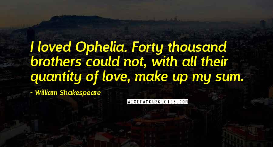 William Shakespeare Quotes: I loved Ophelia. Forty thousand brothers could not, with all their quantity of love, make up my sum.