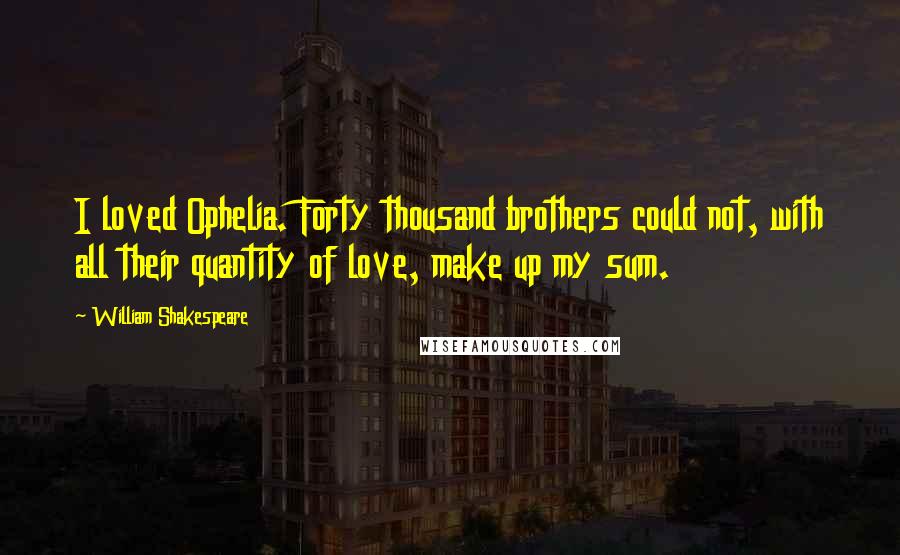 William Shakespeare Quotes: I loved Ophelia. Forty thousand brothers could not, with all their quantity of love, make up my sum.