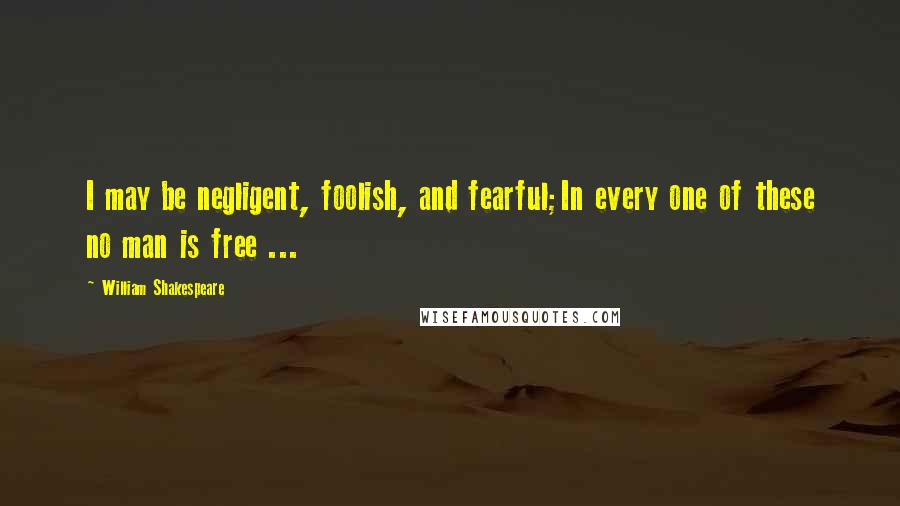 William Shakespeare Quotes: I may be negligent, foolish, and fearful;In every one of these no man is free ...