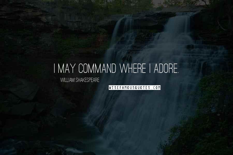 William Shakespeare Quotes: I may command where I adore.