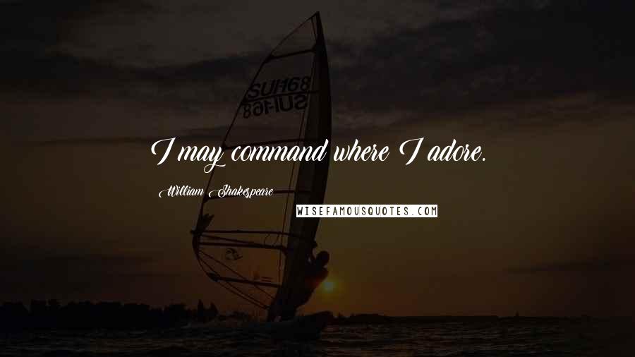 William Shakespeare Quotes: I may command where I adore.