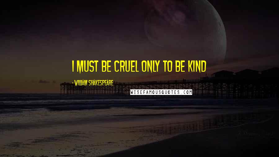 William Shakespeare Quotes: I must be cruel only to be kind