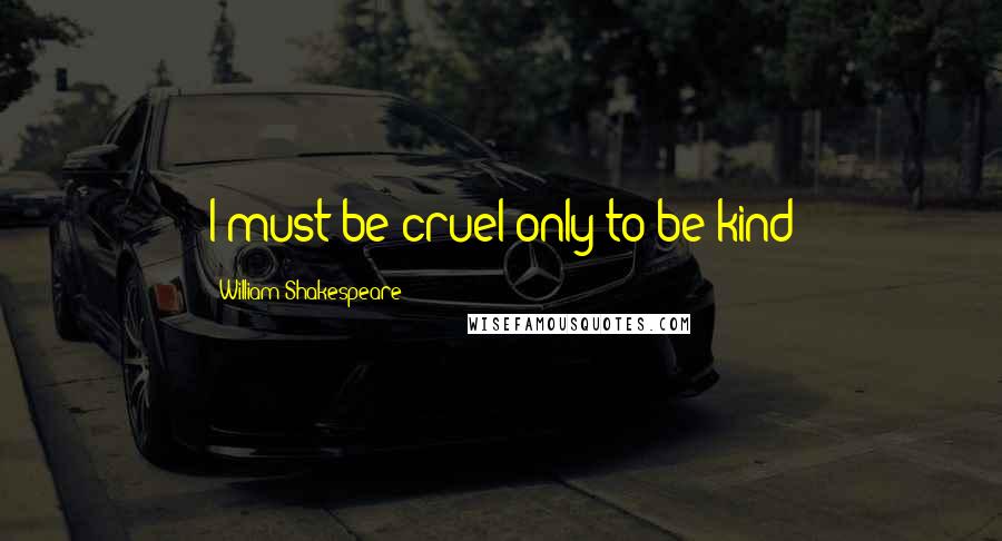 William Shakespeare Quotes: I must be cruel only to be kind