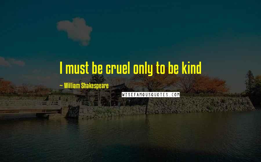 William Shakespeare Quotes: I must be cruel only to be kind