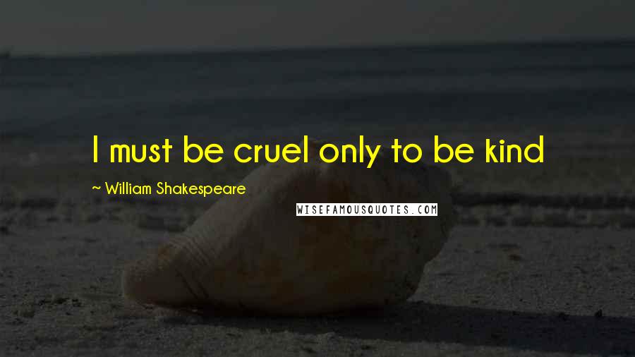 William Shakespeare Quotes: I must be cruel only to be kind