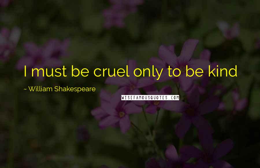 William Shakespeare Quotes: I must be cruel only to be kind