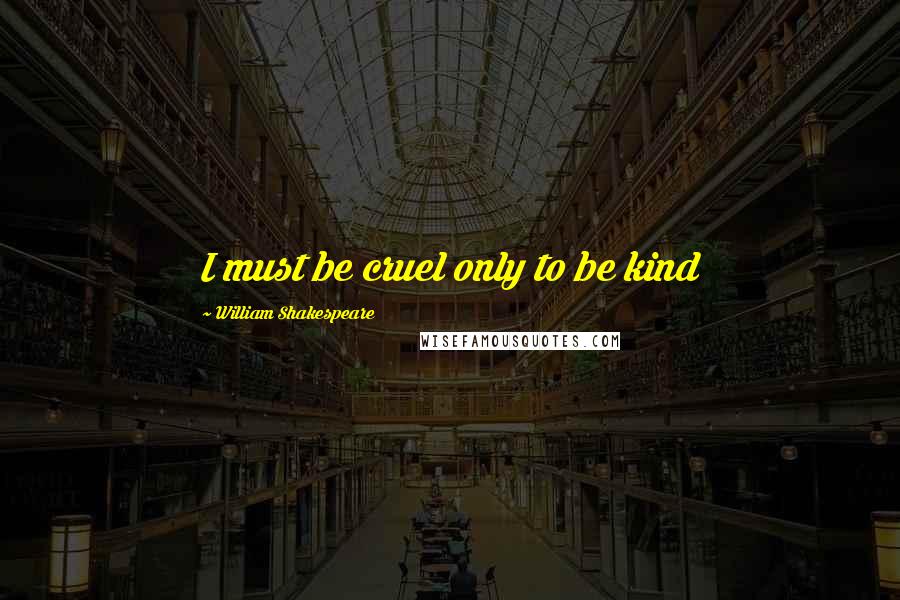 William Shakespeare Quotes: I must be cruel only to be kind