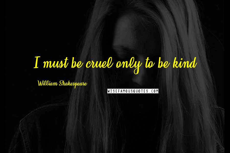 William Shakespeare Quotes: I must be cruel only to be kind