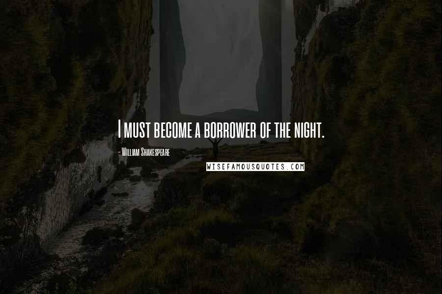 William Shakespeare Quotes: I must become a borrower of the night.