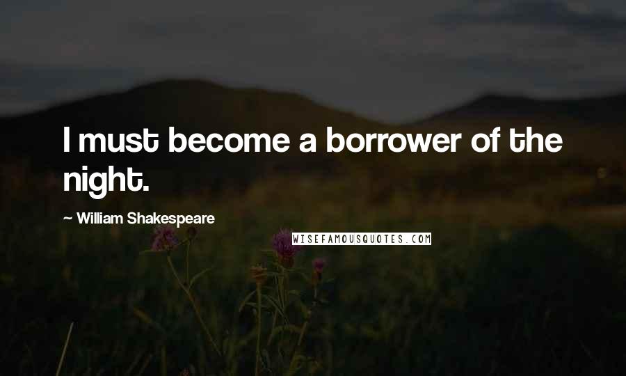 William Shakespeare Quotes: I must become a borrower of the night.