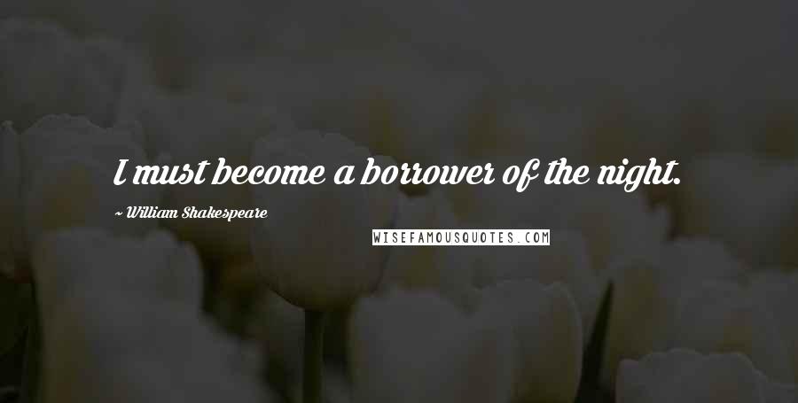 William Shakespeare Quotes: I must become a borrower of the night.