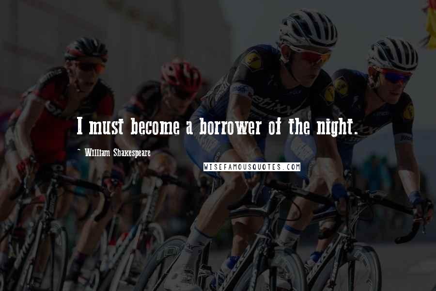 William Shakespeare Quotes: I must become a borrower of the night.