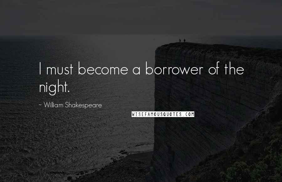 William Shakespeare Quotes: I must become a borrower of the night.