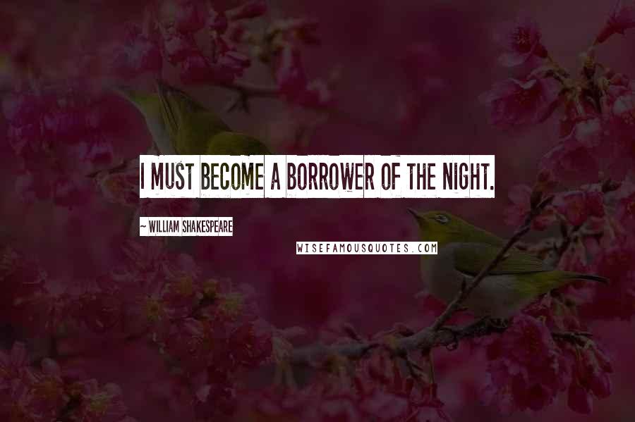 William Shakespeare Quotes: I must become a borrower of the night.