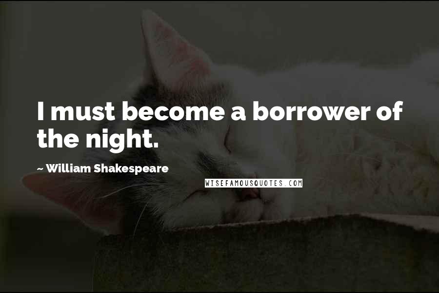 William Shakespeare Quotes: I must become a borrower of the night.