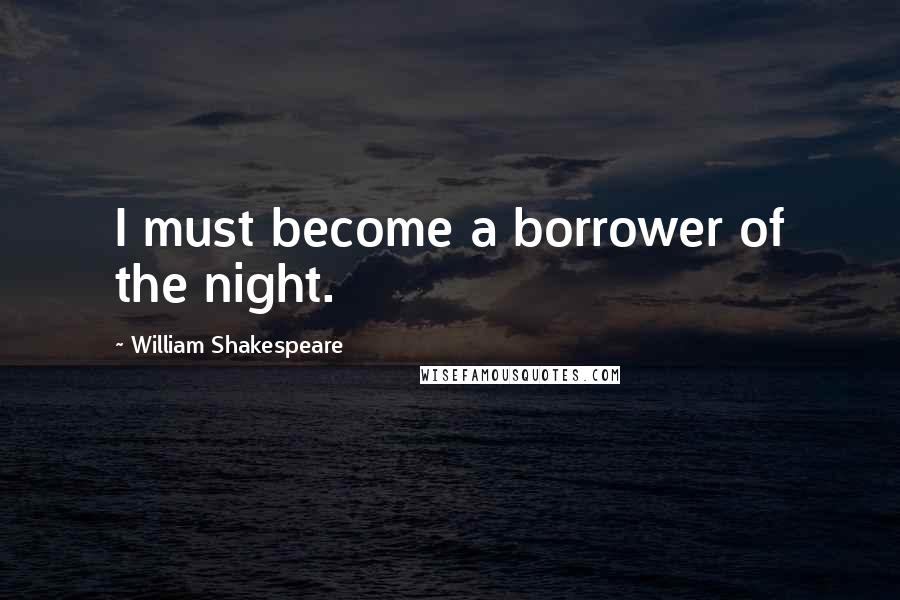 William Shakespeare Quotes: I must become a borrower of the night.