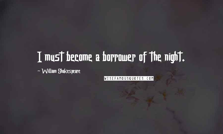 William Shakespeare Quotes: I must become a borrower of the night.