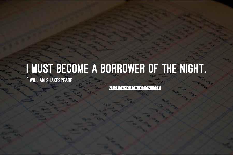 William Shakespeare Quotes: I must become a borrower of the night.