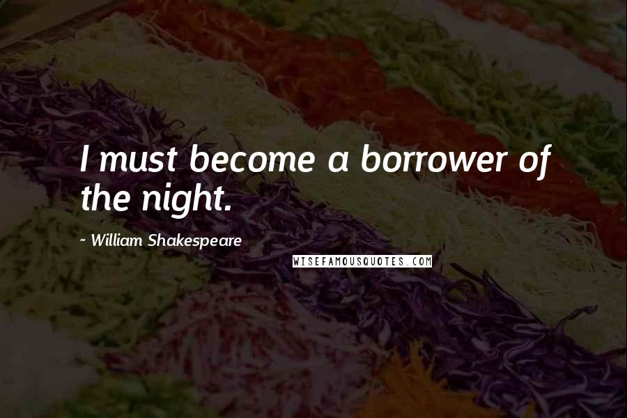 William Shakespeare Quotes: I must become a borrower of the night.