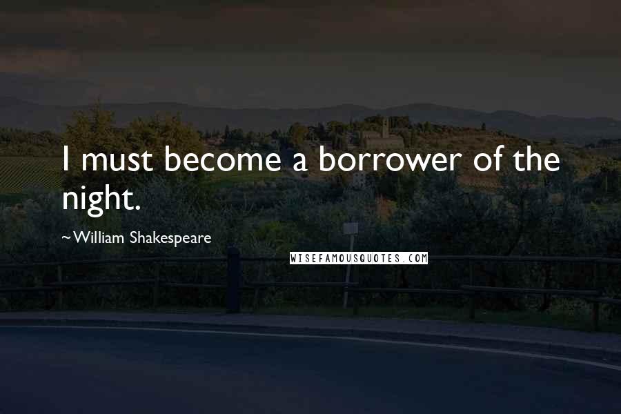William Shakespeare Quotes: I must become a borrower of the night.