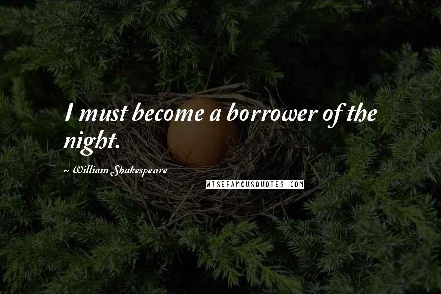 William Shakespeare Quotes: I must become a borrower of the night.