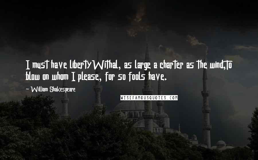 William Shakespeare Quotes: I must have libertyWithal, as large a charter as the wind,To blow on whom I please, for so fools have.