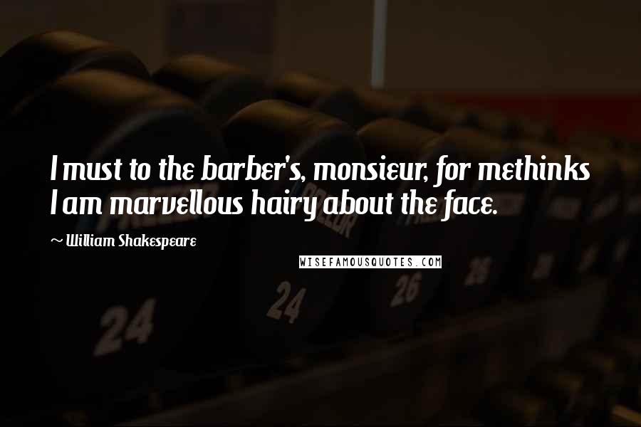 William Shakespeare Quotes: I must to the barber's, monsieur, for methinks I am marvellous hairy about the face.