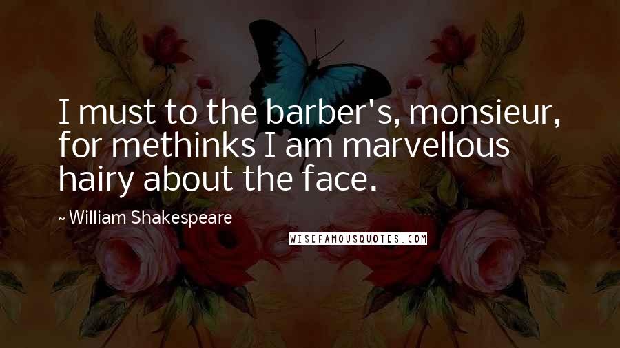William Shakespeare Quotes: I must to the barber's, monsieur, for methinks I am marvellous hairy about the face.