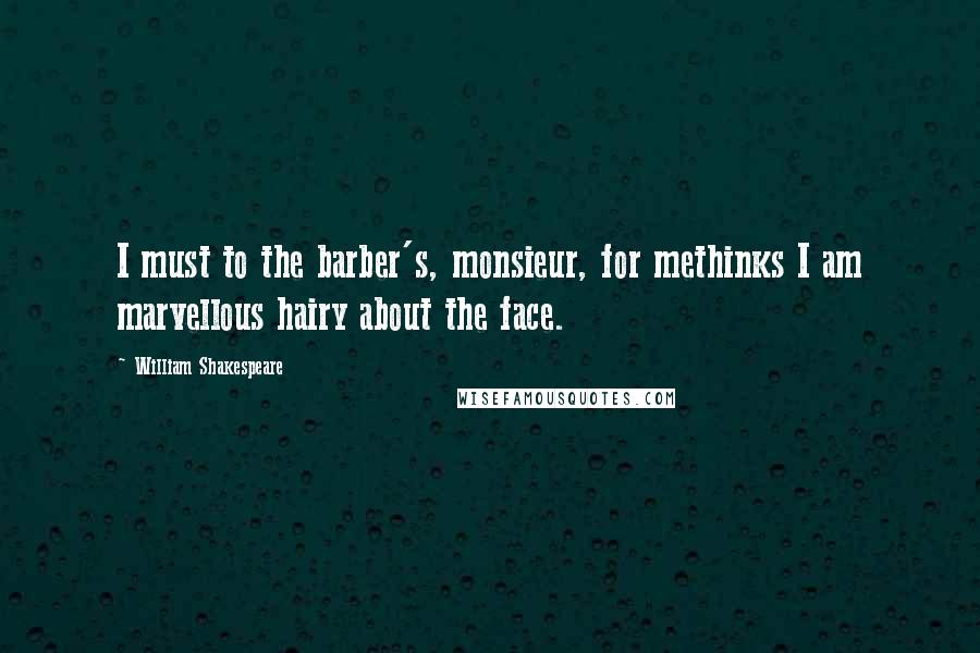 William Shakespeare Quotes: I must to the barber's, monsieur, for methinks I am marvellous hairy about the face.