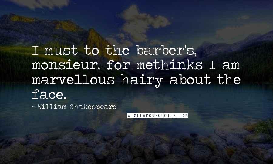 William Shakespeare Quotes: I must to the barber's, monsieur, for methinks I am marvellous hairy about the face.
