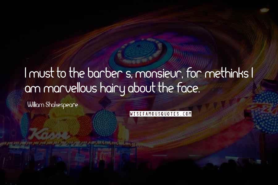 William Shakespeare Quotes: I must to the barber's, monsieur, for methinks I am marvellous hairy about the face.