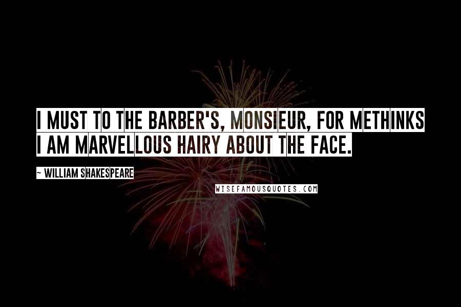 William Shakespeare Quotes: I must to the barber's, monsieur, for methinks I am marvellous hairy about the face.