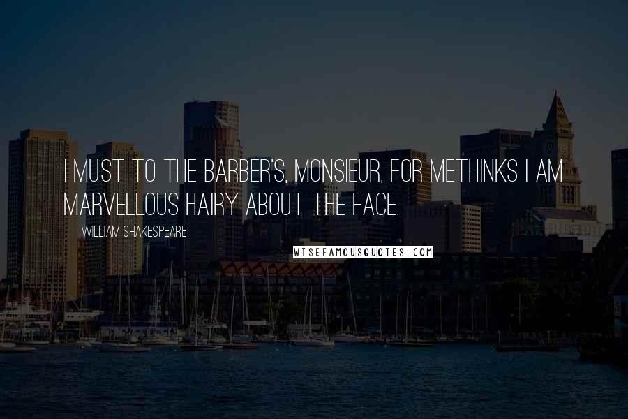 William Shakespeare Quotes: I must to the barber's, monsieur, for methinks I am marvellous hairy about the face.