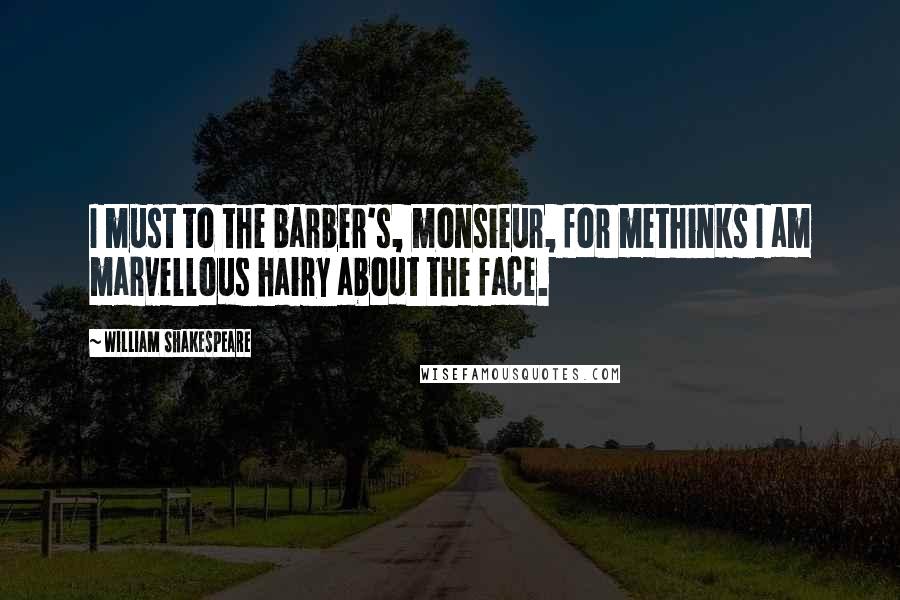 William Shakespeare Quotes: I must to the barber's, monsieur, for methinks I am marvellous hairy about the face.