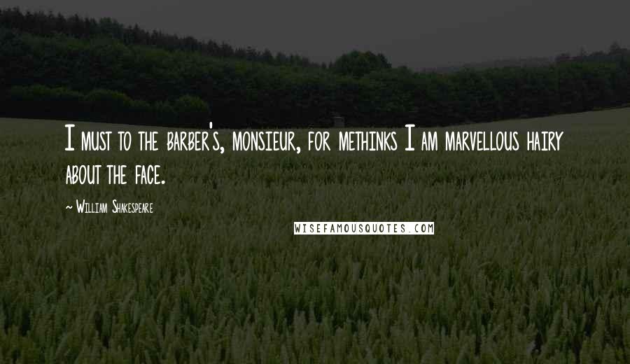 William Shakespeare Quotes: I must to the barber's, monsieur, for methinks I am marvellous hairy about the face.